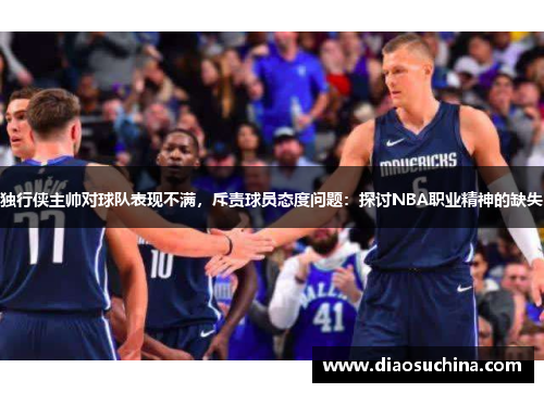 独行侠主帅对球队表现不满，斥责球员态度问题：探讨NBA职业精神的缺失